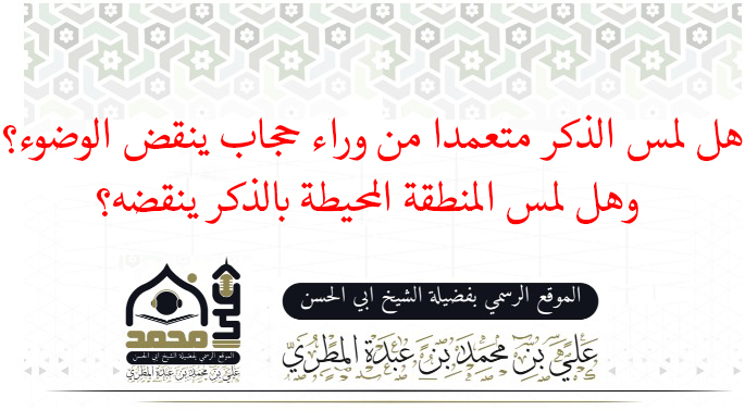 هل لمس الذكر متعمدا من وراء حجاب ينقض الوضوء؟ وهل لمس المنطقة المحيطة بالذكر ينقضه؟