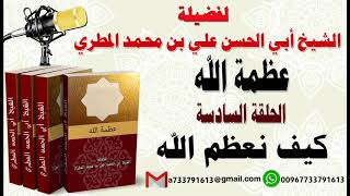 عظمة الله جل جلاله : كيف نعظم الله الحلقة السادسة  لفضيلة الشيخ: ابي الحسن المطري