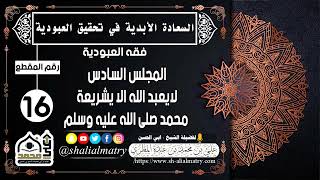 السعادة الحقيقية الأبدية رقم الحلقة 16 المجلس السادس لايعبد الله الا يشريعة محمد صلى الله عليه وسلم
