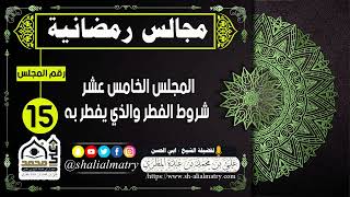 مجالس رمضانية المجلس الخامس عشر  شروط الفطر والذي يفطر به