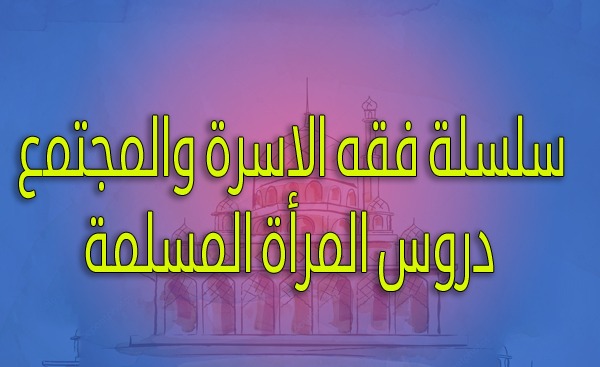 سلسلة فقه الاسرة والمجتمع دروس المرأة المسلمة